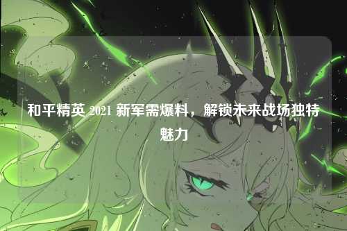 和平精英 2021 新军需爆料，解锁未来战场独特魅力