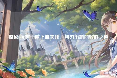 探秘LOL阿卡丽上单天赋，利刃出鞘的致胜之道