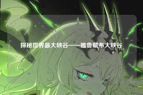 探秘世界最大峡谷——雅鲁藏布大峡谷