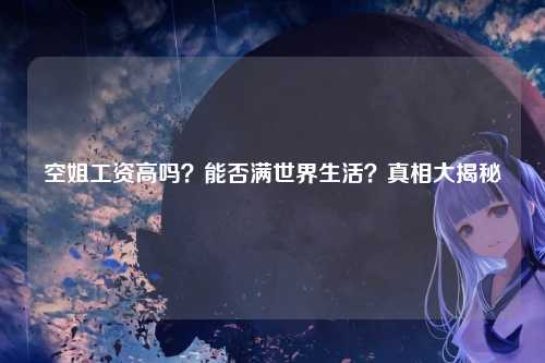 空姐工资高吗？能否满世界生活？真相大揭秘