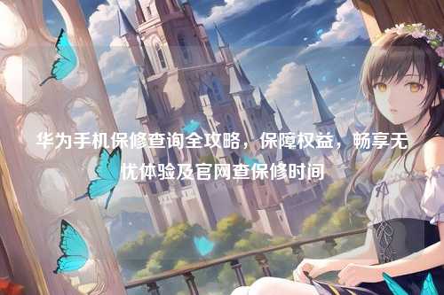 华为手机保修查询全攻略，保障权益，畅享无忧体验及官网查保修时间