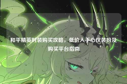 和平精英时装购买攻略，低价入手心仪装扮及购买平台指南