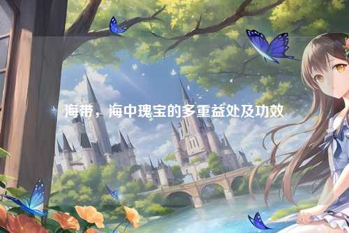 海带，海中瑰宝的多重益处及功效