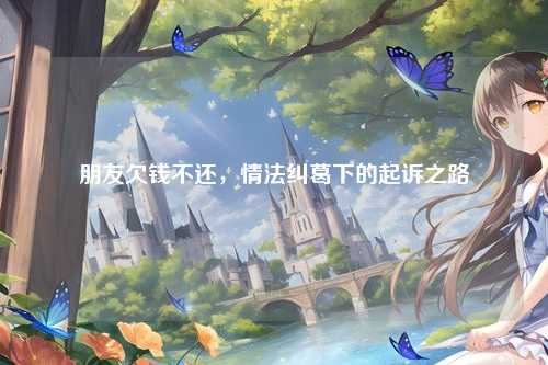 朋友欠钱不还，情法纠葛下的起诉之路
