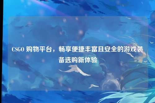 CSGO 购物平台，畅享便捷丰富且安全的游戏装备选购新体验