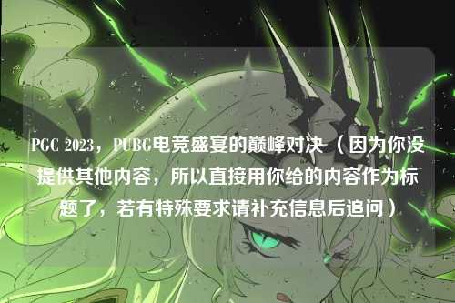 PGC 2023，PUBG电竞盛宴的巅峰对决 （因为你没提供其他内容，所以直接用你给的内容作为标题了，若有特殊要求请补充信息后追问）