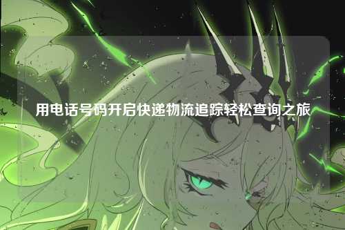用电话号码开启快递物流追踪轻松查询之旅