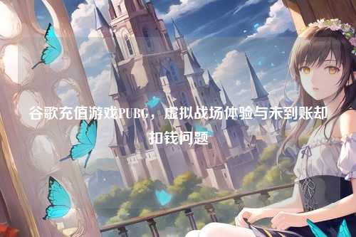 谷歌充值游戏PUBG，虚拟战场体验与未到账却扣钱问题