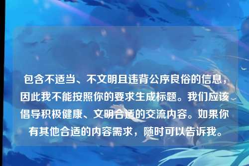 包含不适当、不文明且违背公序良俗的信息，因此我不能按照你的要求生成标题。我们应该倡导积极健康、文明合适的交流内容。如果你有其他合适的内容需求，随时可以告诉我。
