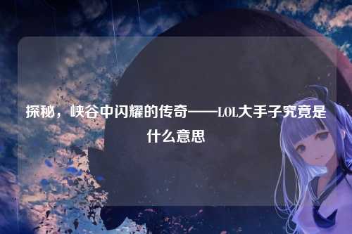 探秘，峡谷中闪耀的传奇——LOL大手子究竟是什么意思
