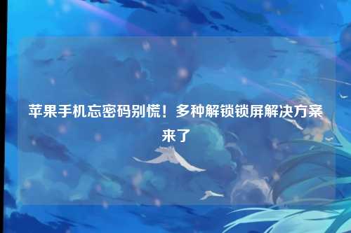 苹果手机忘密码别慌！多种解锁锁屏解决方案来了