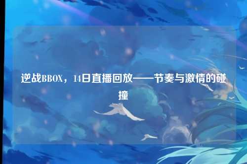 逆战BBOX，14日直播回放——节奏与激情的碰撞