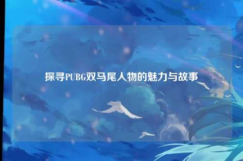 探寻PUBG双马尾人物的魅力与故事