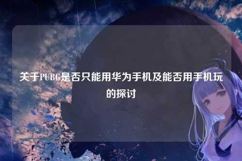 关于PUBG是否只能用华为手机及能否用手机玩的探讨