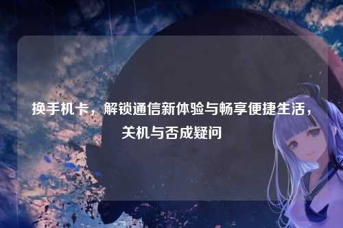 换手机卡，解锁通信新体验与畅享便捷生活，关机与否成疑问