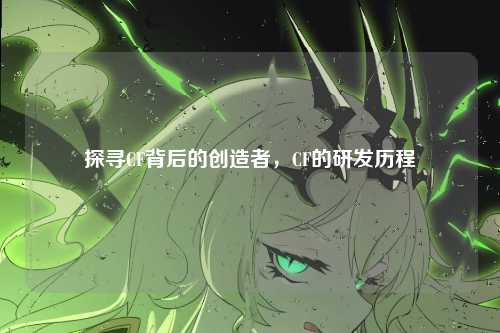 探寻CF背后的创造者，CF的研发历程