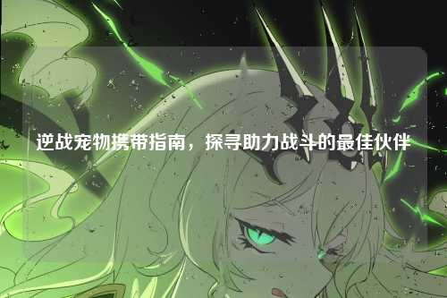 逆战宠物携带指南，探寻助力战斗的最佳伙伴