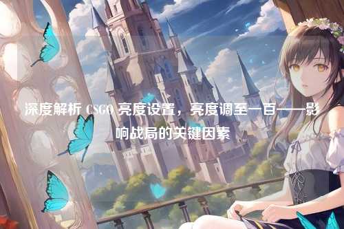 深度解析 CSGO 亮度设置，亮度调至一百——影响战局的关键因素