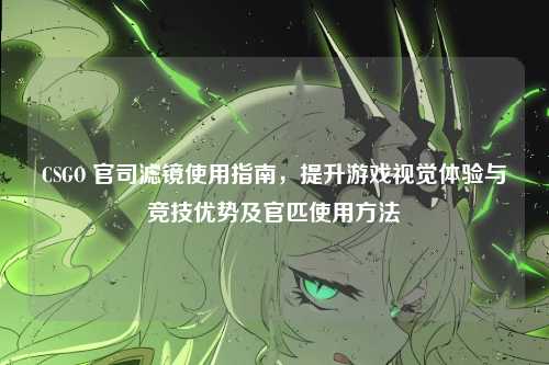 CSGO 官司滤镜使用指南，提升游戏视觉体验与竞技优势及官匹使用方法