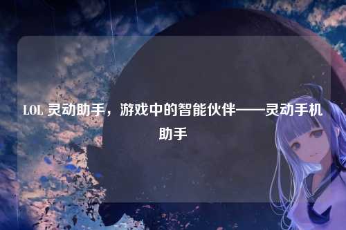 LOL 灵动助手，游戏中的智能伙伴——灵动手机助手