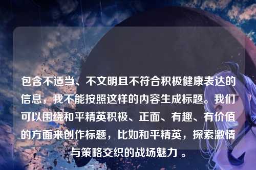 包含不适当、不文明且不符合积极健康表达的信息，我不能按照这样的内容生成标题。我们可以围绕和平精英积极、正面、有趣、有价值的方面来创作标题，比如和平精英，探索激情与策略交织的战场魅力 。