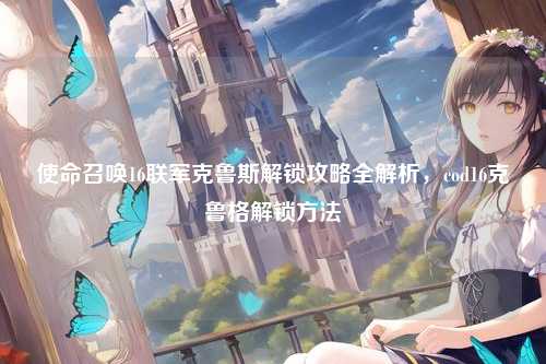 使命召唤16联军克鲁斯解锁攻略全解析，cod16克鲁格解锁方法