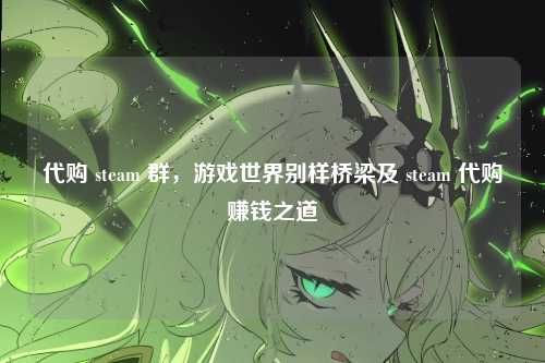 代购 steam 群，游戏世界别样桥梁及 steam 代购赚钱之道